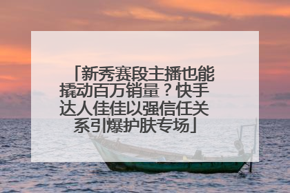 新秀赛段主播也能撬动百万销量？快手达人佳佳以强信任关系引爆护肤专场