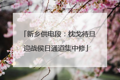新乡供电段：枕戈待旦迎战侯日通道集中修