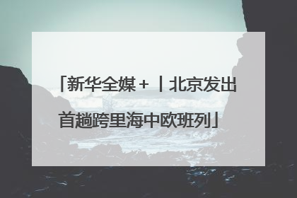 新华全媒＋丨北京发出首趟跨里海中欧班列
