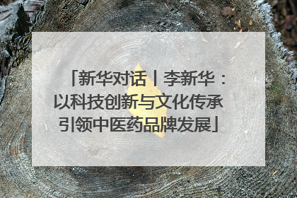 新华对话丨李新华：以科技创新与文化传承引领中医药品牌发展