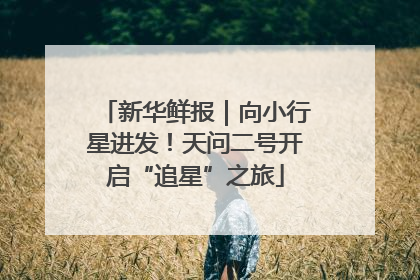新华鲜报｜向小行星进发！天问二号开启“追星”之旅