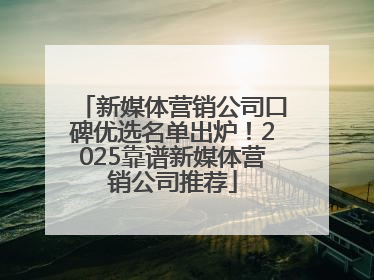 新媒体营销公司口碑优选名单出炉！2025靠谱新媒体营销公司推荐