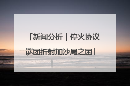 新闻分析｜停火协议谜团折射加沙局之困