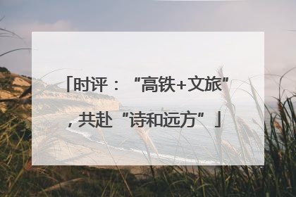 时评：“高铁+文旅”，共赴“诗和远方”