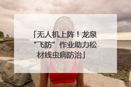 无人机上阵！龙泉“飞防”作业助力松材线虫病防治