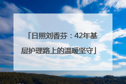 日照刘香芬：42年基层护理路上的温暖坚守
