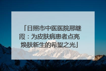 日照市中医医院邢继霞：为皮肤病患者点亮焕肤新生的希望之光