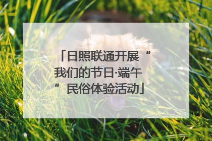 日照联通开展“我们的节日·端午”民俗体验活动