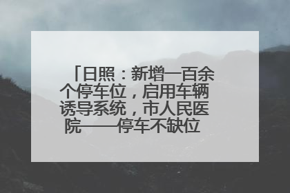 日照：新增一百余个停车位，启用车辆诱导系统，市人民医院——停车不缺位 “医”路更畅通