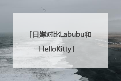 日媒对比Labubu和HelloKitty