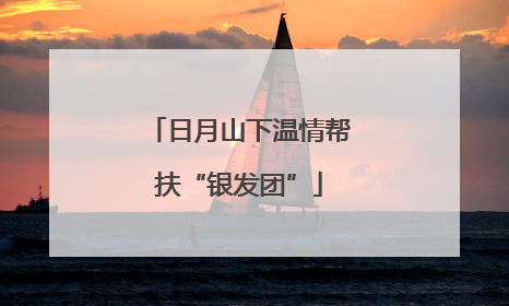 日月山下温情帮扶“银发团”