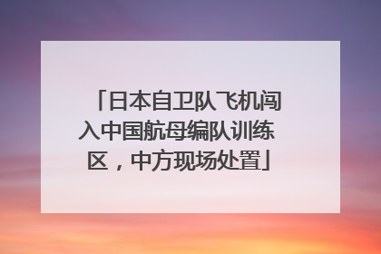 日本自卫队飞机闯入中国航母编队训练区，中方现场处置