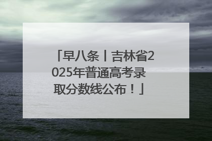 早八条丨吉林省2025年普通高考录取分数线公布！