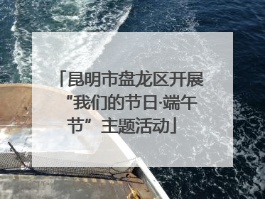 昆明市盘龙区开展“我们的节日·端午节”主题活动