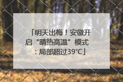 明天出梅！安徽开启“晴热高温”模式：局部超过39℃