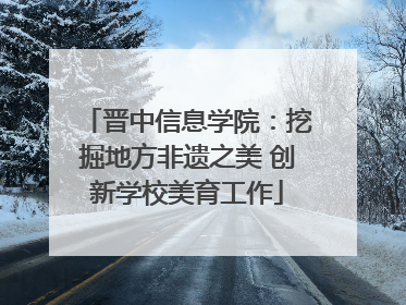 晋中信息学院：挖掘地方非遗之美 创新学校美育工作