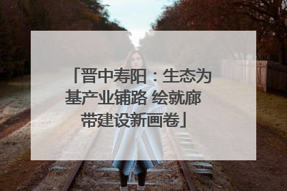 晋中寿阳：生态为基产业铺路 绘就廊带建设新画卷
