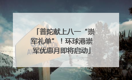普陀献上八一“崇军礼单”！环球港崇军优惠月即将启动