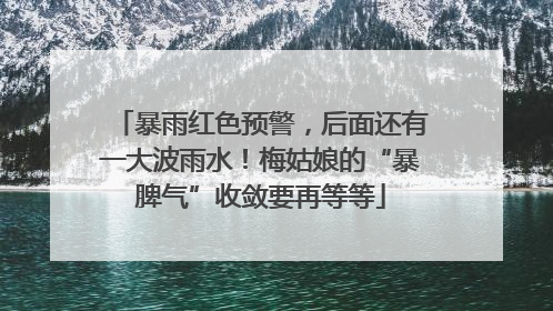 暴雨红色预警，后面还有一大波雨水！梅姑娘的“暴脾气”收敛要再等等