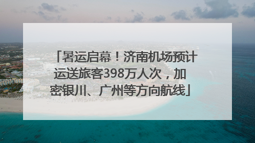 暑运启幕！济南机场预计运送旅客398万人次，加密银川、广州等方向航线