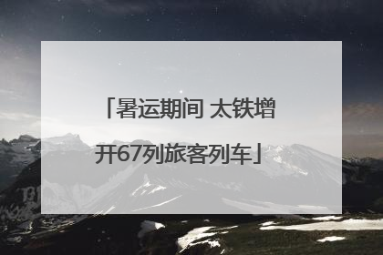 暑运期间 太铁增开67列旅客列车