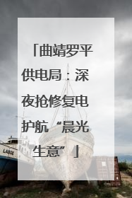 曲靖罗平供电局：深夜抢修复电护航“晨光生意”