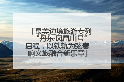最美边境旅游专列“丹东·凤凰山号”启程，以铁轨为弦奏响文旅融合新乐章
