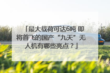最大载荷可达6吨 即将首飞的国产“九天”无人机有哪些亮点？