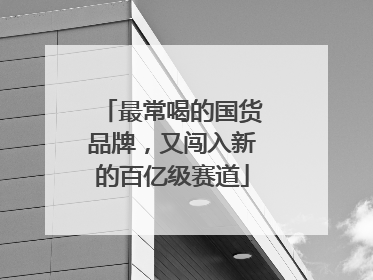 最常喝的国货品牌，又闯入新的百亿级赛道