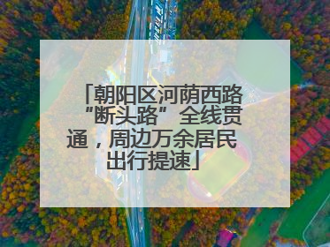 朝阳区河荫西路“断头路”全线贯通，周边万余居民出行提速