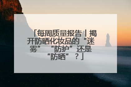 每周质量报告丨揭开防晒化妆品的“迷雾” “防护”还是“防晒”？