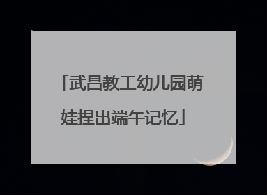 武昌教工幼儿园萌娃捏出端午记忆