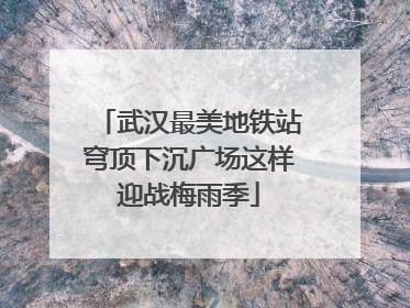 武汉最美地铁站穹顶下沉广场这样迎战梅雨季
