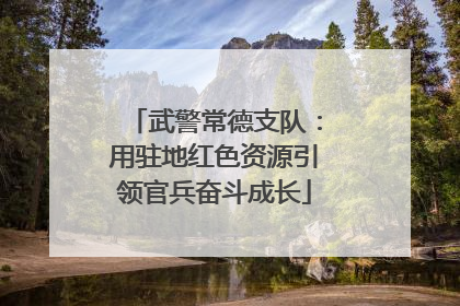 武警常德支队：用驻地红色资源引领官兵奋斗成长