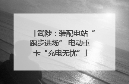 武陟：装配电站“跑步进场” 电动重卡“充电无忧”