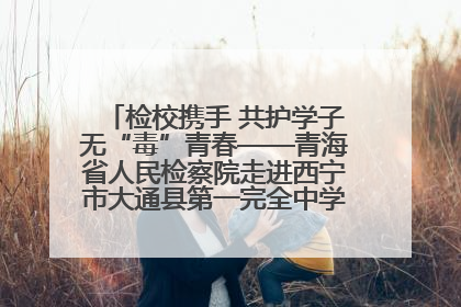 检校携手 共护学子无“毒”青春——青海省人民检察院走进西宁市大通县第一完全中学开展禁毒宣传侧记