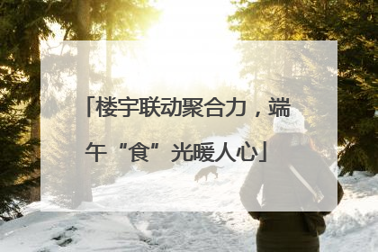 楼宇联动聚合力，端午“食”光暖人心