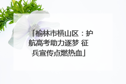 榆林市横山区：护航高考助力逐梦 征兵宣传点燃热血