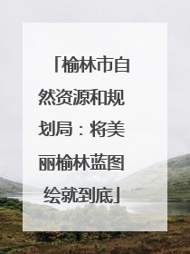 榆林市自然资源和规划局：将美丽榆林蓝图绘就到底