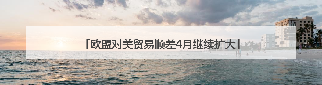 欧盟对美贸易顺差4月继续扩大