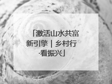 激活山水共富新引擎｜乡村行·看振兴