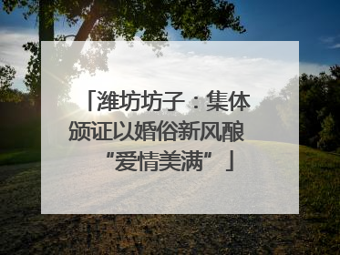潍坊坊子：集体颁证以婚俗新风酿“爱情美满”