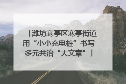 潍坊寒亭区寒亭街道用“小小充电桩”书写多元共治“大文章”