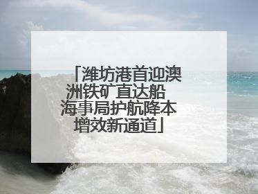 潍坊港首迎澳洲铁矿直达船 海事局护航降本增效新通道