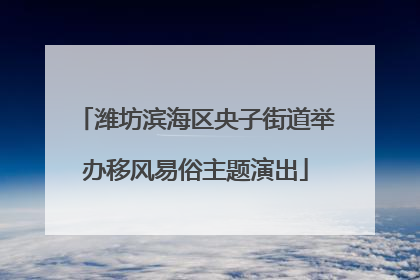 潍坊滨海区央子街道举办移风易俗主题演出