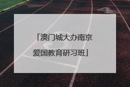 澳门城大办南京爱国教育研习班