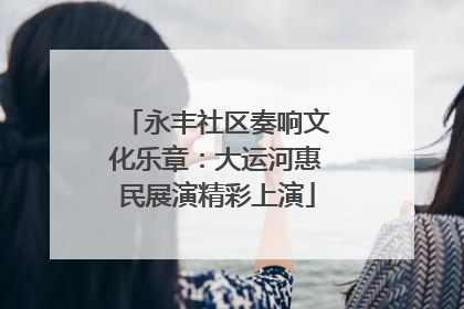 永丰社区奏响文化乐章：大运河惠民展演精彩上演