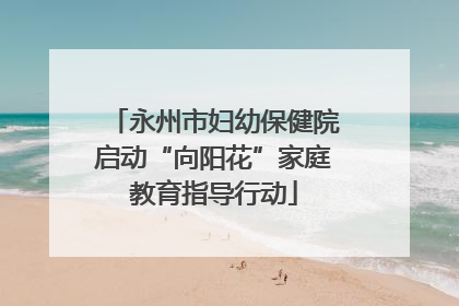 永州市妇幼保健院启动“向阳花”家庭教育指导行动