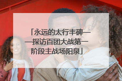 永远的太行丰碑——探访百团大战第一阶段主战场阳泉