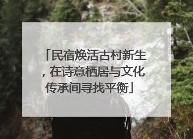 民宿焕活古村新生，在诗意栖居与文化传承间寻找平衡